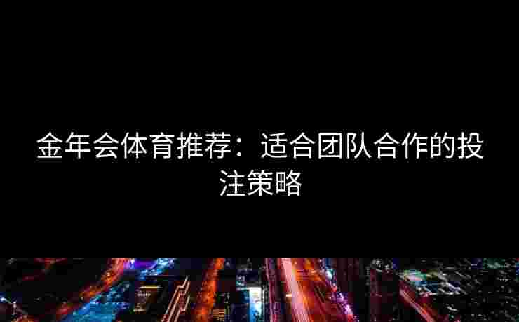 金年会体育推荐：适合团队合作的投注策略