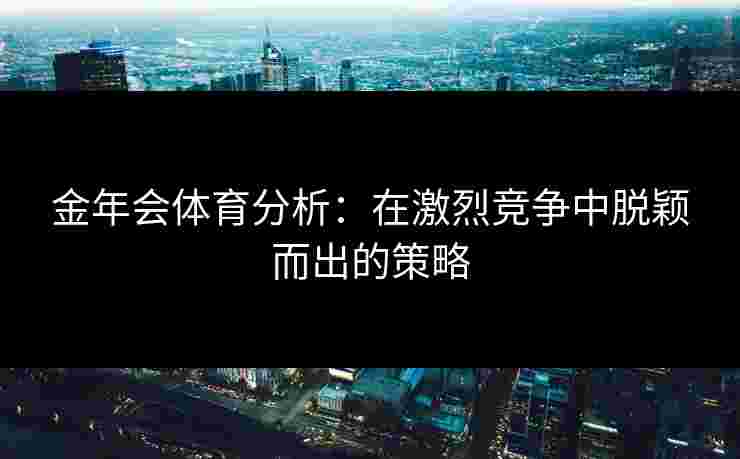 金年会体育分析：在激烈竞争中脱颖而出的策略