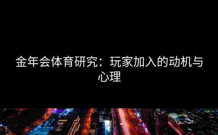 金年会体育研究：玩家加入的动机与心理