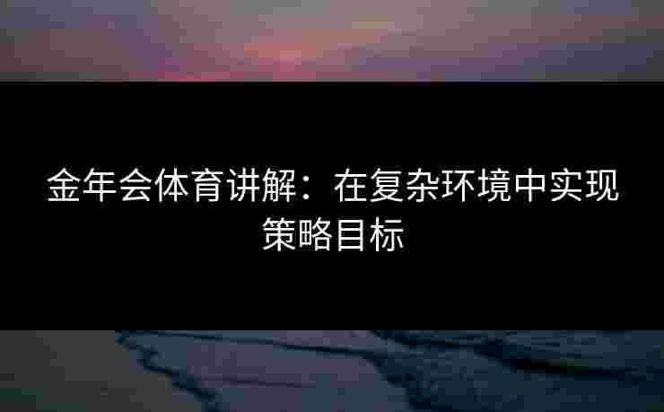 金年会体育讲解：在复杂环境中实现策略目标