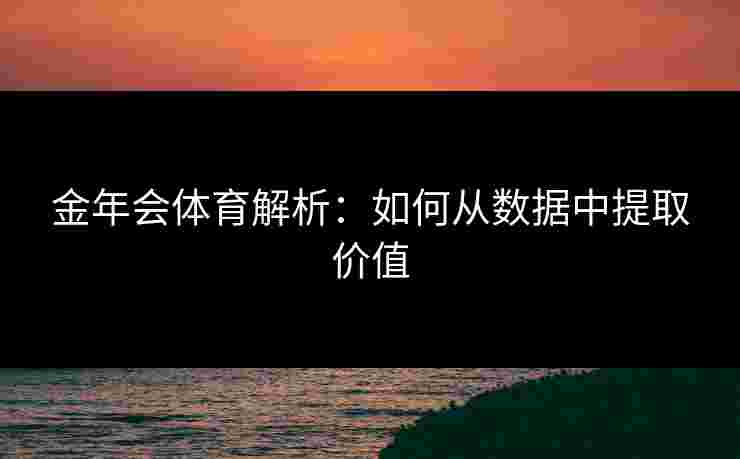 金年会体育解析：如何从数据中提取价值