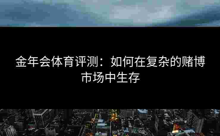 金年会体育评测:如何在复杂的赌博市场中生存 金年会体育评测:如何在复杂的赌博市场中生存