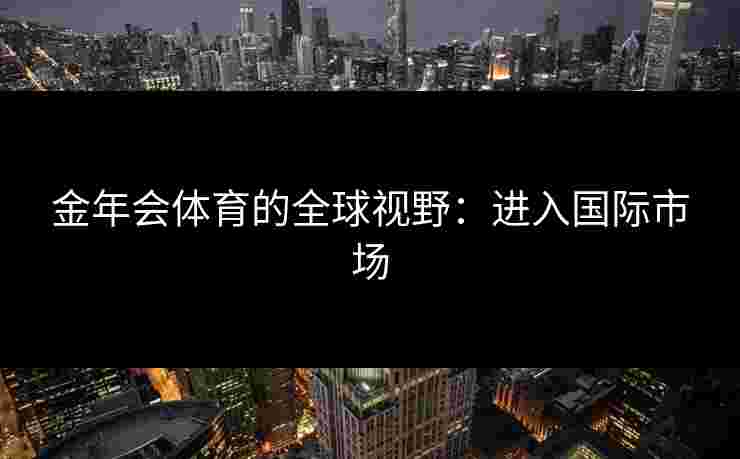 金年会体育的全球视野：进入国际市场