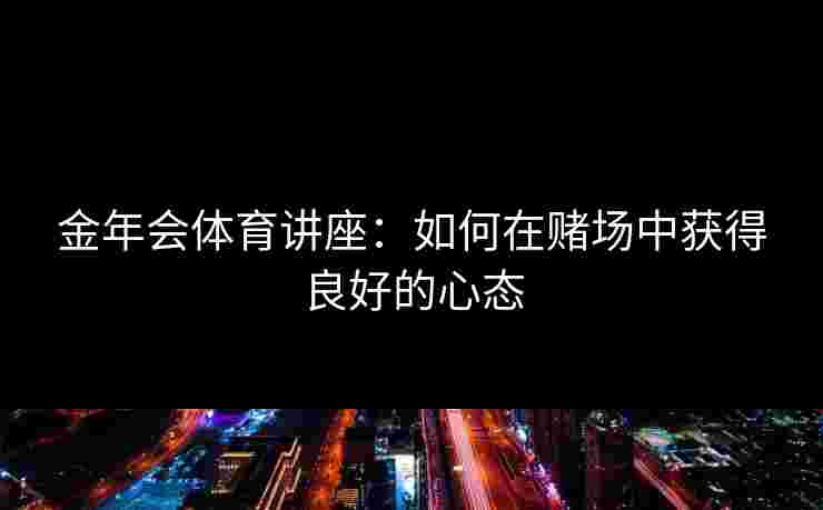 金年会体育讲座:如何在赌场中获得良好的心态 金年会体育讲座:如何在赌场中获得良好的心态