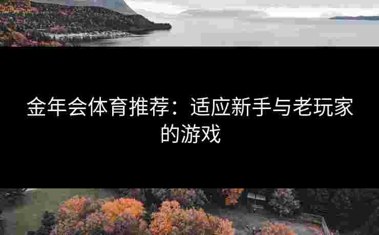 金年会体育推荐：适应新手与老玩家的游戏