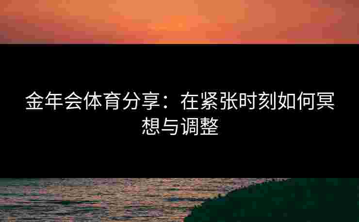 金年会体育分享:在紧张时刻如何冥想与调整 金年会体育分享:在紧张时刻如何冥想与调整