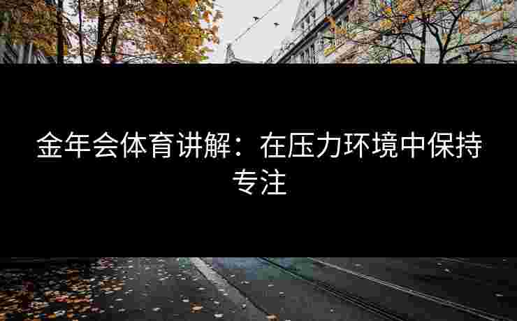 金年会体育讲解：在压力环境中保持专注