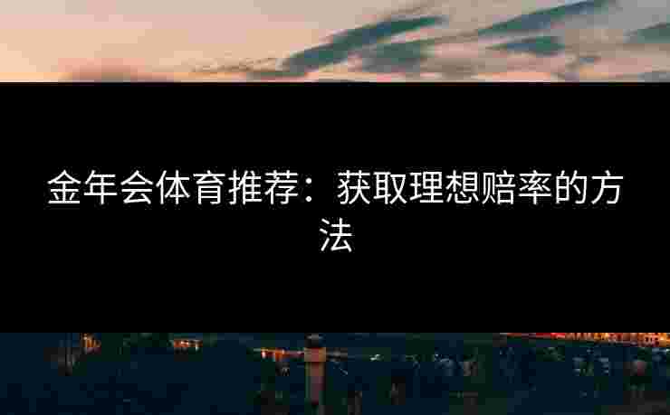 金年会体育推荐：获取理想赔率的方法