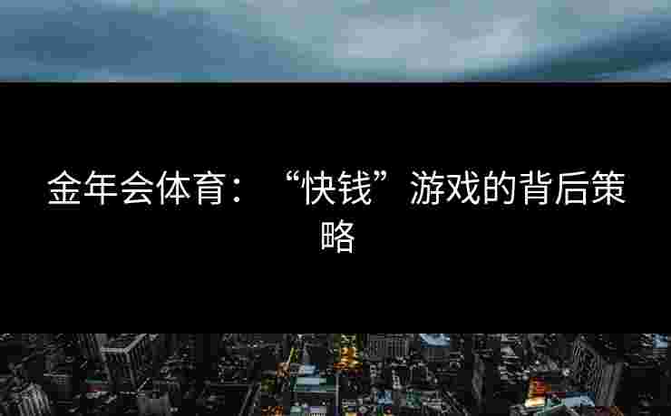 金年会体育:“快钱”游戏的背后策略 金年会体育:“快钱”游戏的背后策略