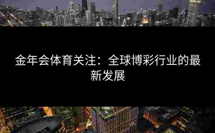 金年会体育关注：全球博彩行业的最新发展