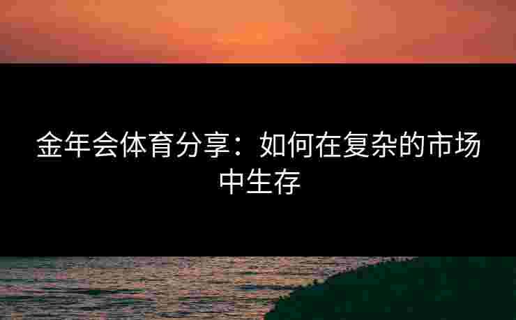 金年会体育分享：如何在复杂的市场中生存