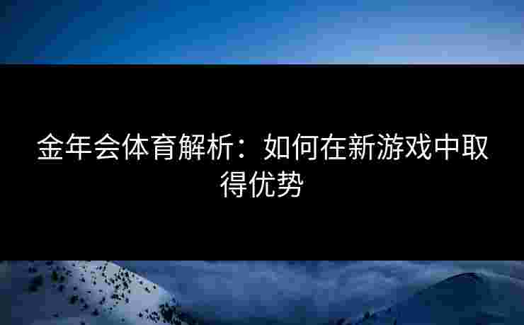 金年会体育解析：如何在新游戏中取得优势