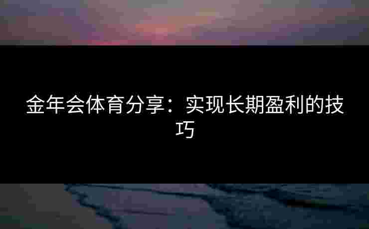金年会体育分享:实现长期盈利的技巧 金年会体育分享:实现长期盈利的技巧