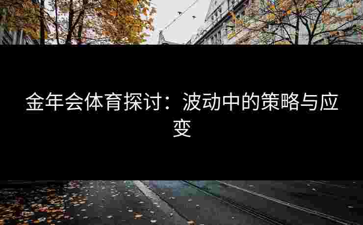 金年会体育探讨：波动中的策略与应变