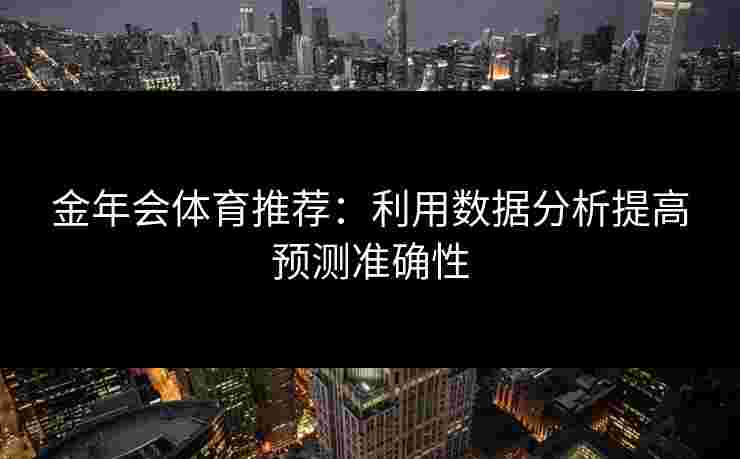 金年会体育推荐：利用数据分析提高预测准确性