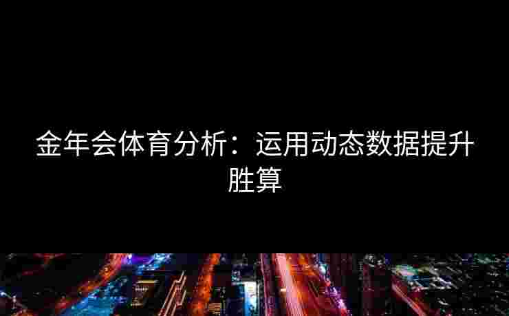 金年会体育分析：运用动态数据提升胜算