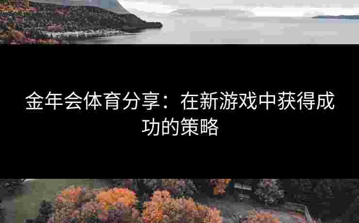 金年会体育分享：在新游戏中获得成功的策略