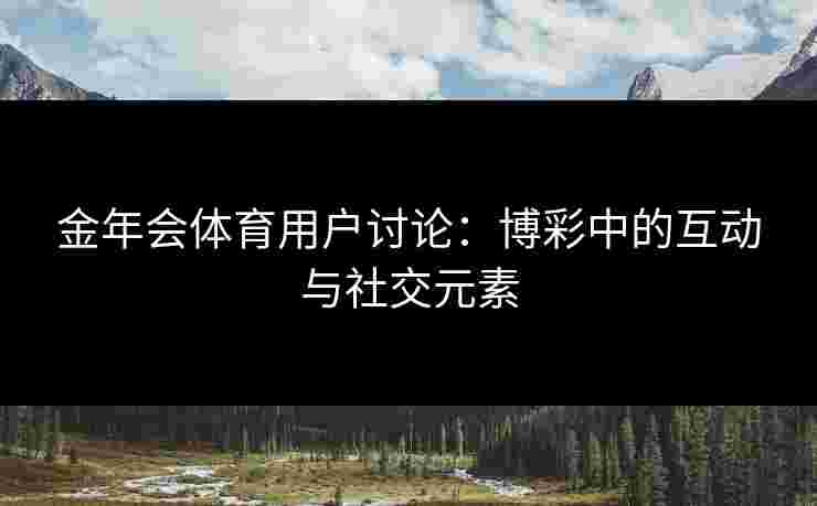 金年会体育用户讨论：博彩中的互动与社交元素