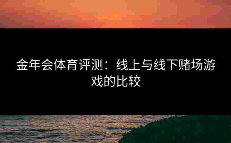 金年会体育评测：线上与线下赌场游戏的比较