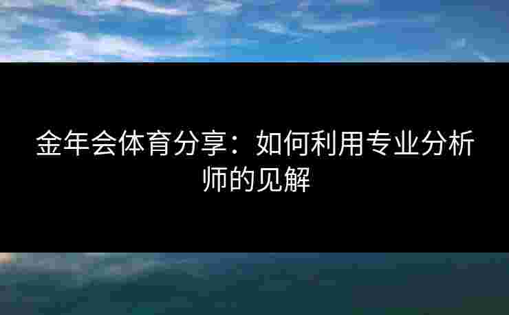 金年会体育分享：如何利用专业分析师的见解