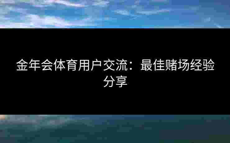金年会体育用户交流：最佳赌场经验分享