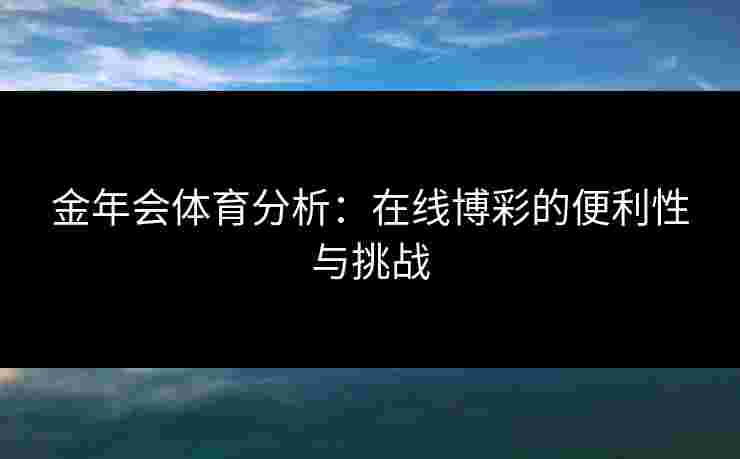 金年会体育分析：在线博彩的便利性与挑战