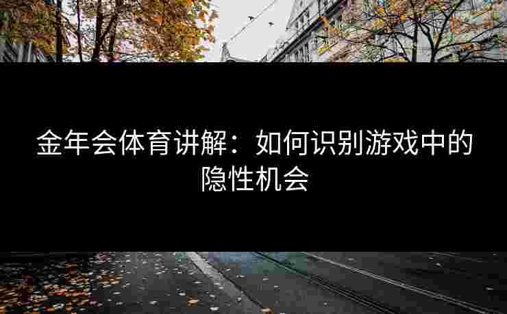 金年会体育讲解：如何识别游戏中的隐性机会