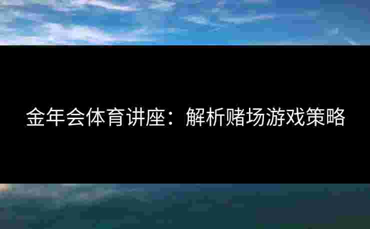 金年会体育讲座：解析赌场游戏策略