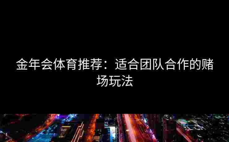 金年会体育推荐：适合团队合作的赌场玩法