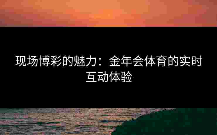 现场博彩的魅力：金年会体育的实时互动体验