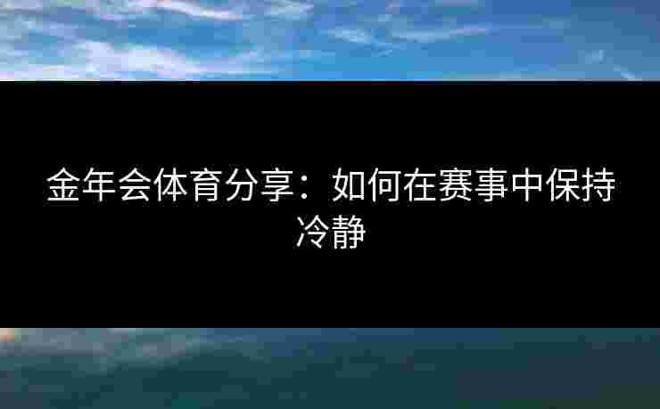 金年会体育分享：如何在赛事中保持冷静