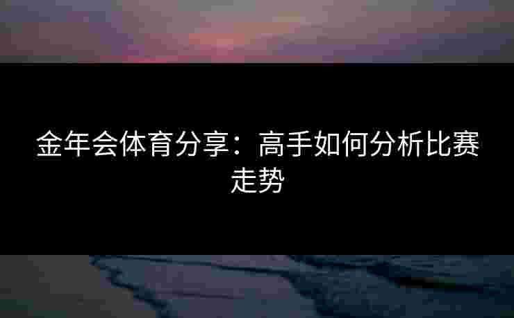 金年会体育分享：高手如何分析比赛走势