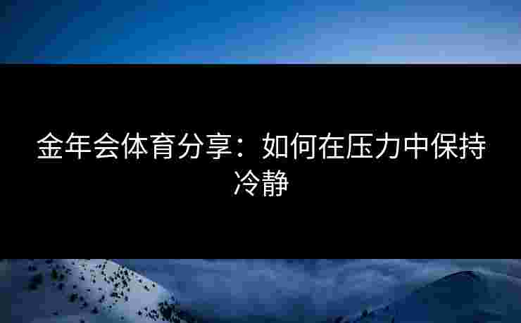 金年会体育分享:如何在压力中保持冷静 金年会体育分享:如何在压力中保持冷静