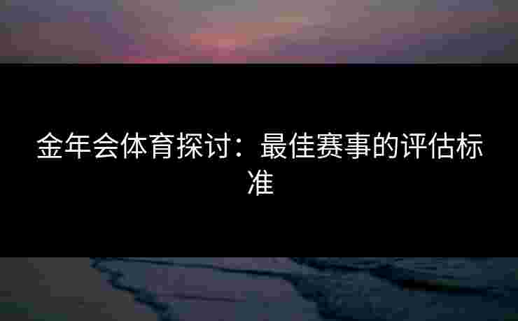 金年会体育探讨:最佳赛事的评估标准 金年会体育探讨:最佳赛事的评估标准