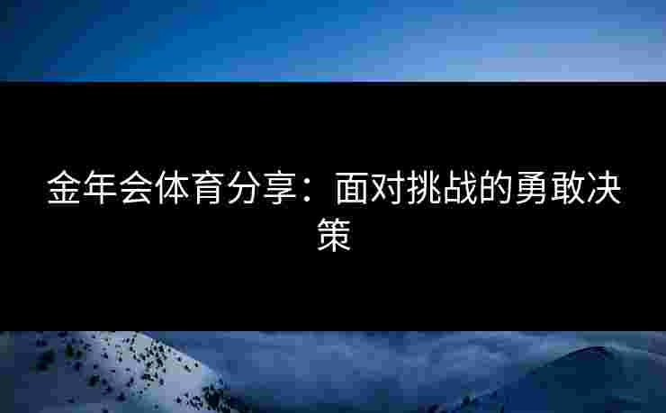 金年会体育分享:面对挑战的勇敢决策 金年会体育分享:面对挑战的勇敢决策