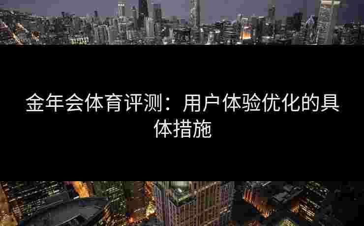 金年会体育评测:用户体验优化的具体措施 金年会体育评测:用户体验优化的具体措施
