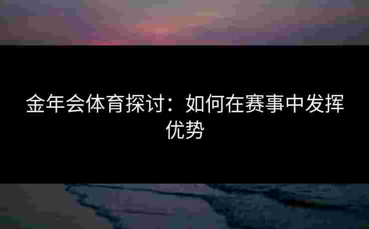 金年会体育探讨:如何在赛事中发挥优势 金年会体育探讨:如何在赛事中发挥优势