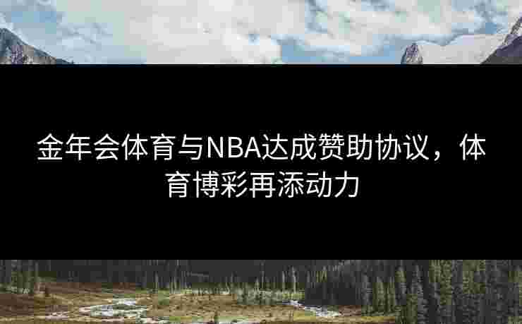 金年会体育与NBA达成赞助协议,体育博彩再添动力 金年会体育与NBA达成赞助协议,体育博彩再添动力