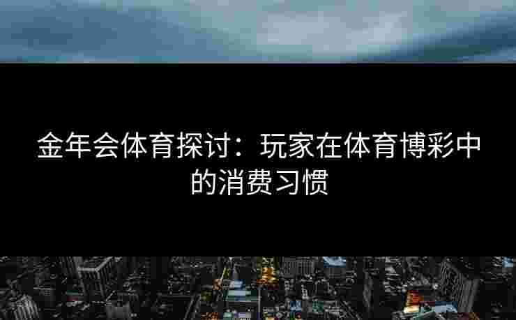 金年会体育探讨：玩家在体育博彩中的消费习惯