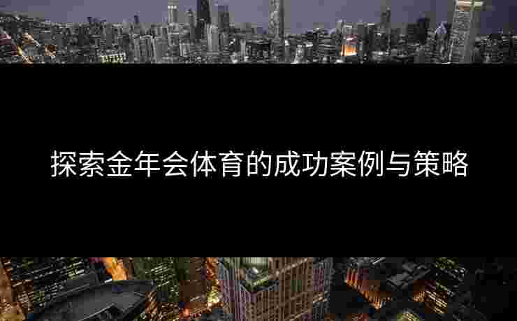 探索金年会体育的成功案例与策略 探索金年会体育的成功案例与策略