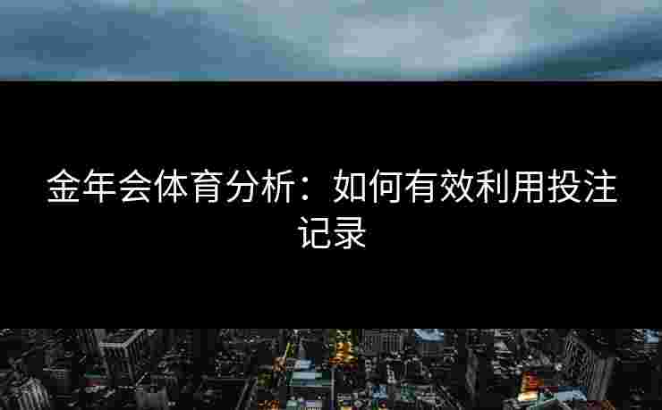 金年会体育分析:如何有效利用投注记录 金年会体育分析:如何有效利用投注记录
