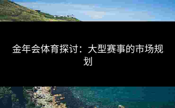 金年会体育探讨:大型赛事的市场规划 金年会体育探讨:大型赛事的市场规划
