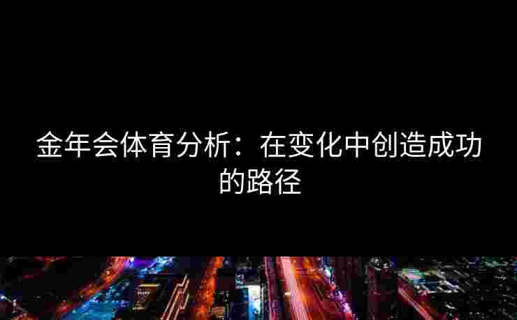 金年会体育分析：在变化中创造成功的路径
