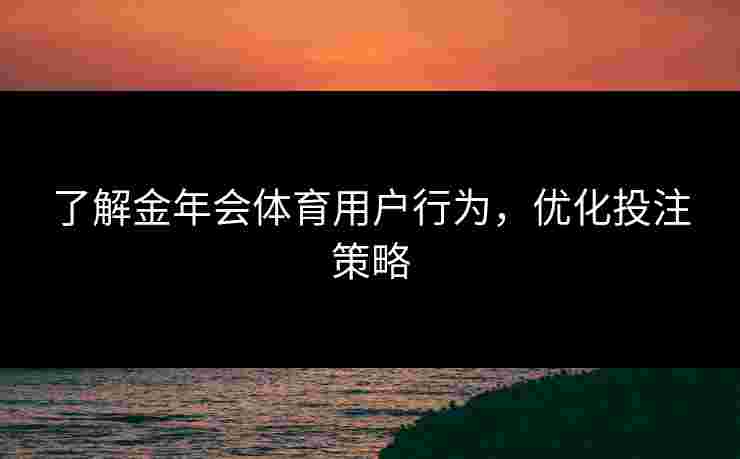 了解金年会体育用户行为，优化投注策略