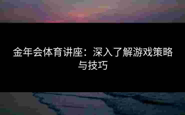 金年会体育讲座：深入了解游戏策略与技巧