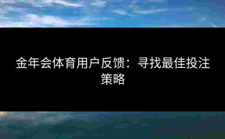 金年会体育用户反馈：寻找最佳投注策略