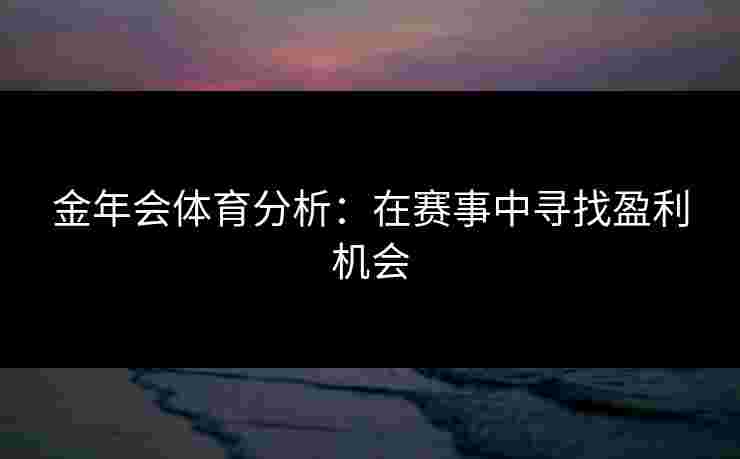 金年会体育分析：在赛事中寻找盈利机会