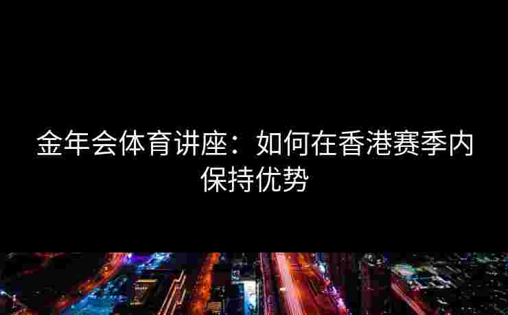 金年会体育讲座：如何在香港赛季内保持优势