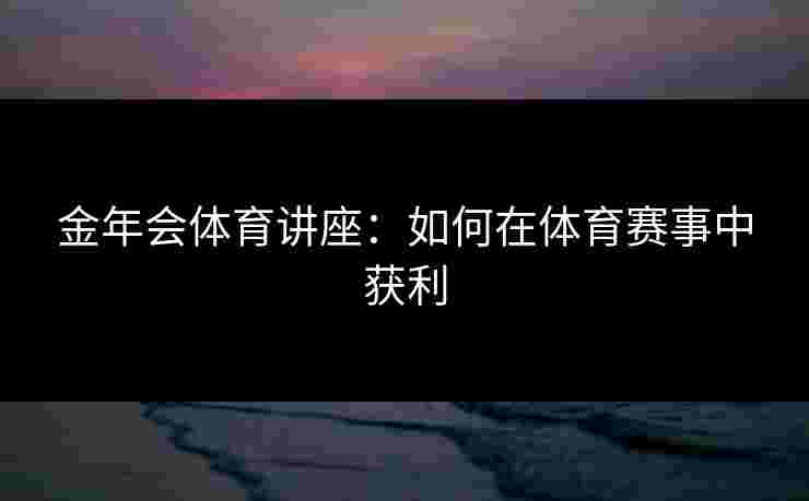 金年会体育讲座：如何在体育赛事中获利