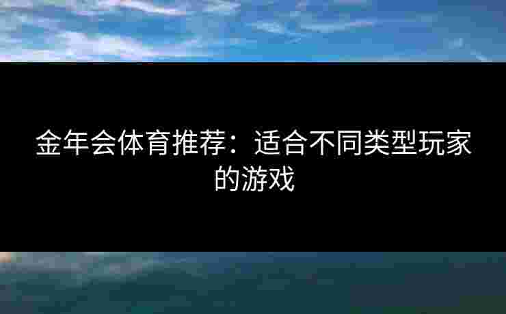 金年会体育推荐：适合不同类型玩家的游戏